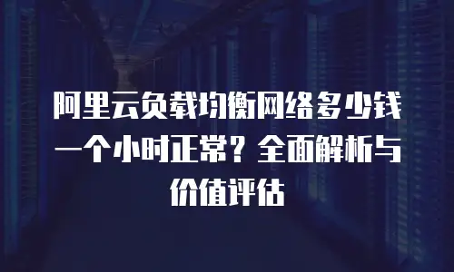 阿里云负载均衡网络多少钱一个小时正常？全面解析与价值评估