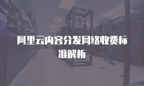 阿里云内容分发网络收费标准解析