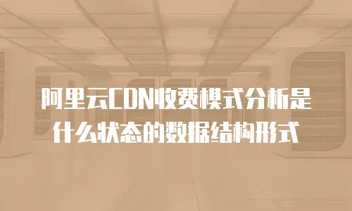 阿里云CDN收费模式分析是什么状态的数据结构形式