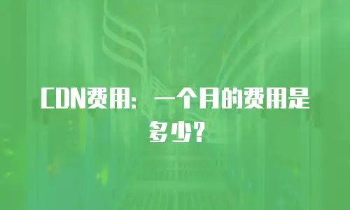 CDN费用：一个月的费用是多少？