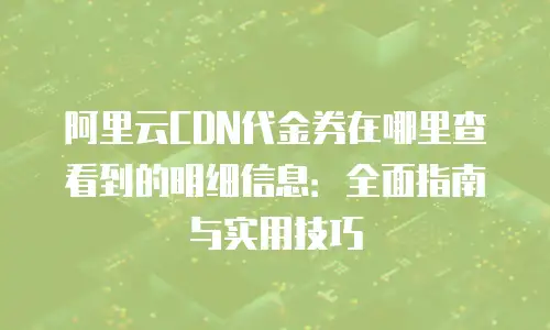 阿里云CDN代金券在哪里查看到的明细信息：全面指南与实用技巧
