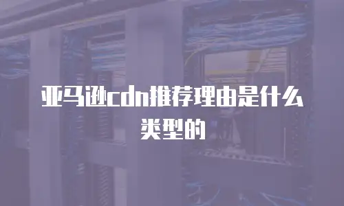 亚马逊cdn推荐理由是什么类型的
