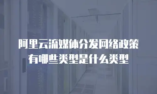 阿里云流媒体分发网络政策有哪些类型是什么类型