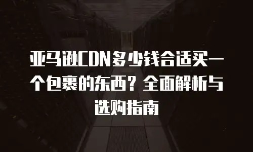 亚马逊CDN多少钱合适买一个包裹的东西？全面解析与选购指南