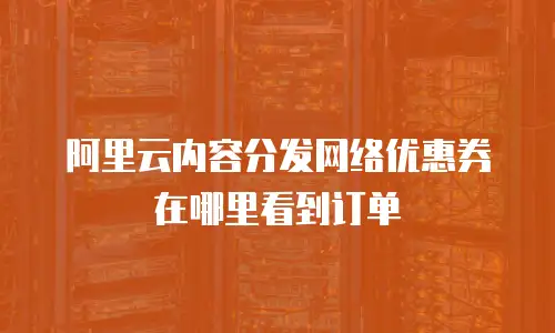阿里云内容分发网络优惠券在哪里看到订单