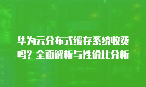 华为云分布式缓存系统收费吗？全面解析与性价比分析