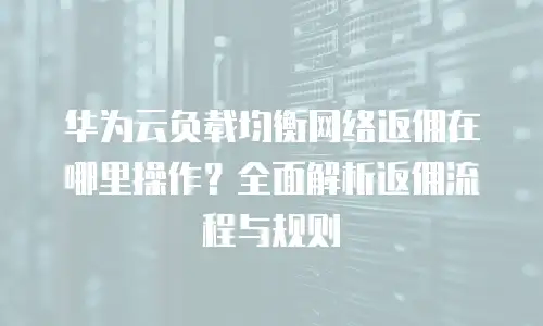 华为云负载均衡网络返佣在哪里操作？全面解析返佣流程与规则