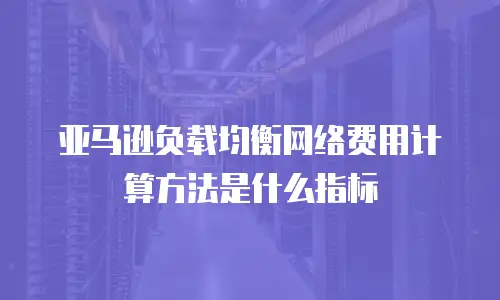 亚马逊负载均衡网络费用计算方法是什么指标