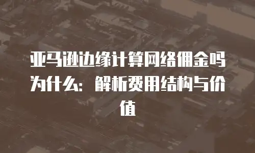 亚马逊边缘计算网络佣金吗为什么：解析费用结构与价值