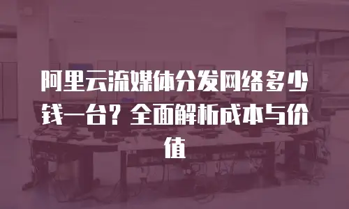 阿里云流媒体分发网络多少钱一台？全面解析成本与价值