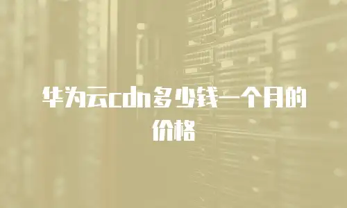 华为云cdn多少钱一个月的价格