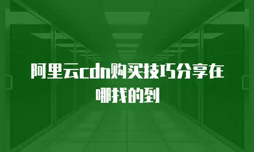 阿里云cdn购买技巧分享在哪找的到