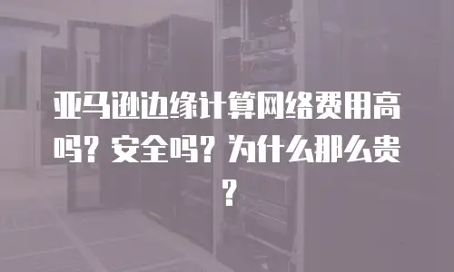 亚马逊边缘计算网络费用高吗？安全吗？为什么那么贵？