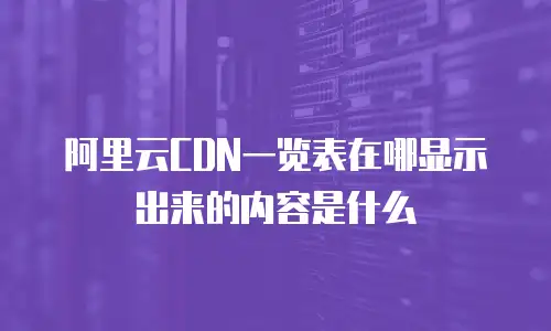 阿里云CDN一览表在哪显示出来的内容是什么