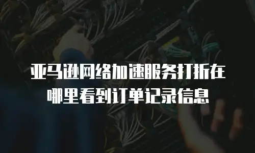 亚马逊网络加速服务打折在哪里看到订单记录信息