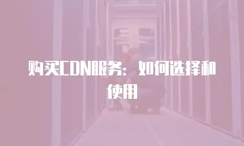 购买CDN服务：如何选择和使用