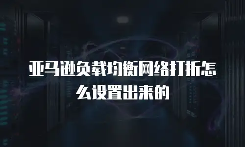 亚马逊负载均衡网络打折怎么设置出来的