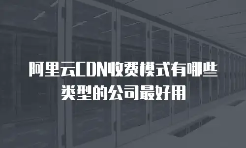 阿里云CDN收费模式有哪些类型的公司最好用