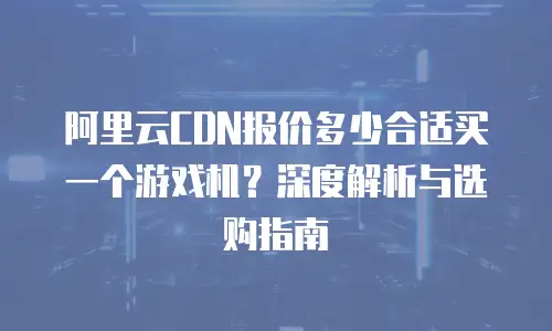 阿里云CDN报价多少合适买一个游戏机？深度解析与选购指南