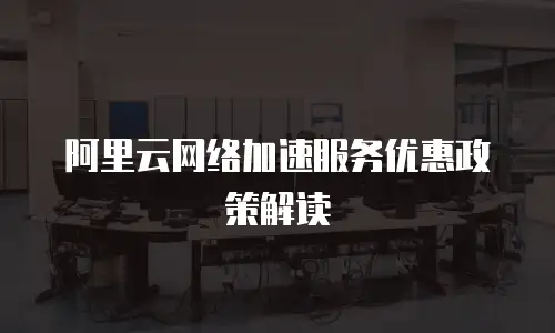 阿里云网络加速服务优惠政策解读