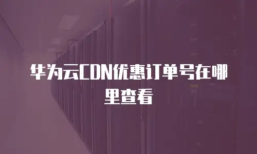 华为云CDN优惠订单号在哪里查看