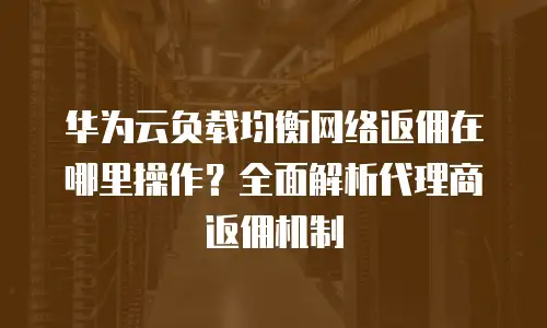 华为云负载均衡网络返佣在哪里操作？全面解析代理商返佣机制