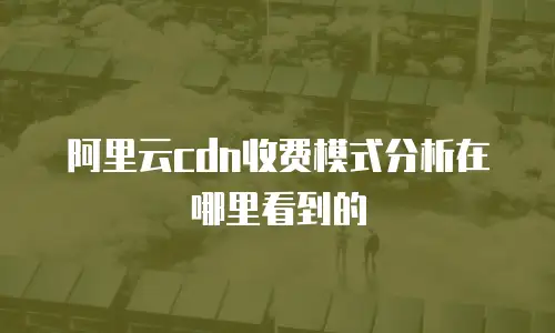 阿里云cdn收费模式分析在哪里看到的