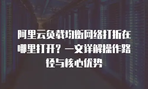 阿里云负载均衡网络打折在哪里打开？一文详解操作路径与核心优势