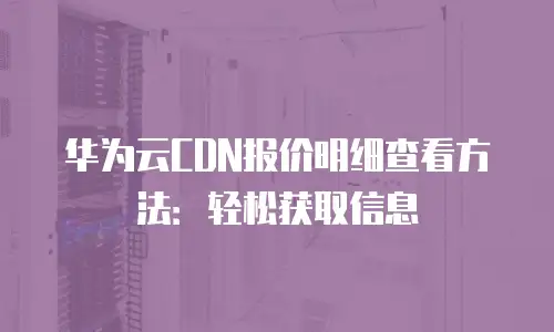 华为云CDN报价明细查看方法：轻松获取信息