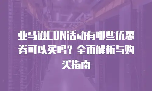 亚马逊CDN活动有哪些优惠券可以买吗？全面解析与购买指南