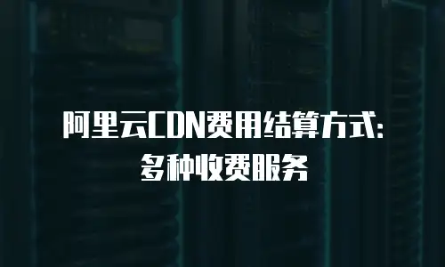阿里云CDN费用结算方式：多种收费服务
