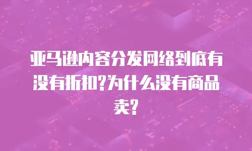 亚马逊内容分发网络到底有没有折扣?为什么没有商品卖?