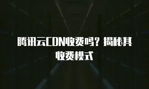 腾讯云CDN收费吗？揭秘其收费模式