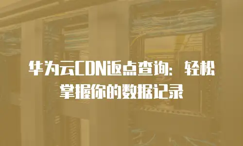 华为云CDN返点查询：轻松掌握你的数据记录