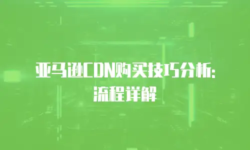 亚马逊CDN购买技巧分析: 流程详解