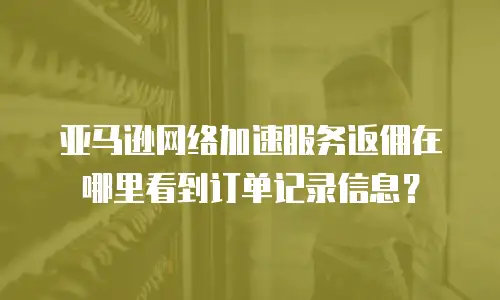 亚马逊网络加速服务返佣在哪里看到订单记录信息？