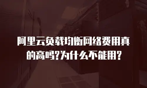 阿里云负载均衡网络费用真的高吗?为什么不能用?