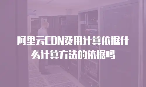 阿里云CDN费用计算依据什么计算方法的依据吗