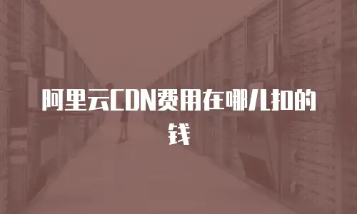阿里云CDN费用在哪儿扣的钱