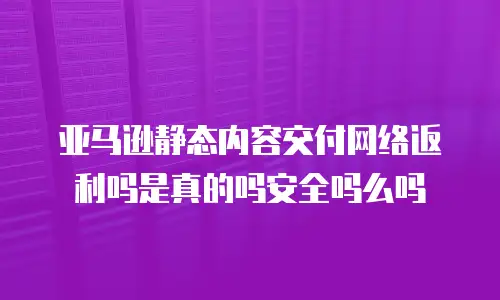 亚马逊静态内容交付网络返利吗是真的吗安全吗么吗
