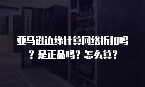 亚马逊边缘计算网络折扣吗？是正品吗？怎么算？