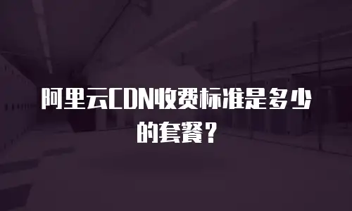 阿里云CDN收费标准是多少的套餐？