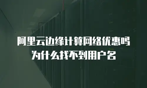 阿里云边缘计算网络优惠吗为什么找不到用户名