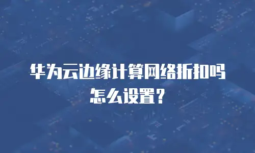 华为云边缘计算网络折扣吗怎么设置？