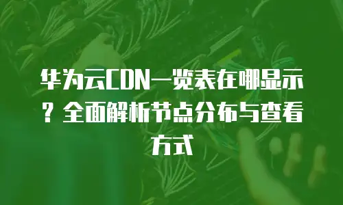 华为云CDN一览表在哪显示？全面解析节点分布与查看方式