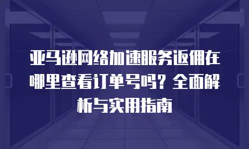 亚马逊网络加速服务返佣在哪里查看订单号吗？全面解析与实用指南