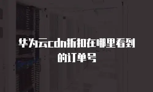 华为云cdn折扣在哪里看到的订单号