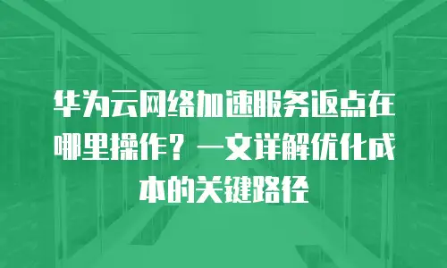 华为云网络加速服务返点在哪里操作？一文详解优化成本的关键路径