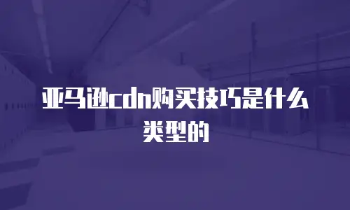 亚马逊cdn购买技巧是什么类型的