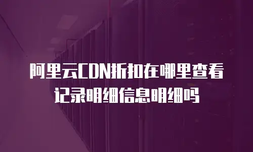阿里云CDN折扣在哪里查看记录明细信息明细吗